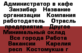 Администратор в кафе "Занзибар › Название организации ­ Компания-работодатель › Отрасль предприятия ­ Другое › Минимальный оклад ­ 1 - Все города Работа » Вакансии   . Карелия респ.,Костомукша г.